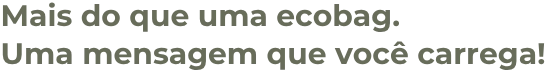 Mais do que uma ecobag. Uma mensagem que você carrega!